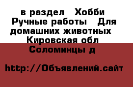  в раздел : Хобби. Ручные работы » Для домашних животных . Кировская обл.,Соломинцы д.